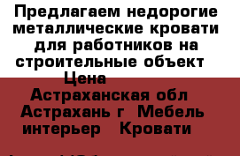 Предлагаем недорогие металлические кровати для работников на строительные объект › Цена ­ 1 500 - Астраханская обл., Астрахань г. Мебель, интерьер » Кровати   